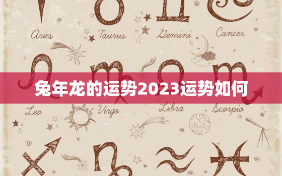 兔年龙的运势2023运势如何，兔年龙的运势2023运势如何呢