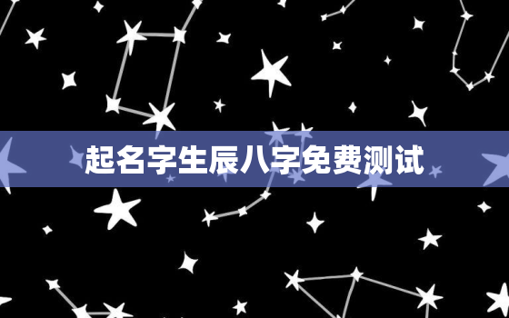 起名字生辰八字免费测试，取名字生辰八字免费