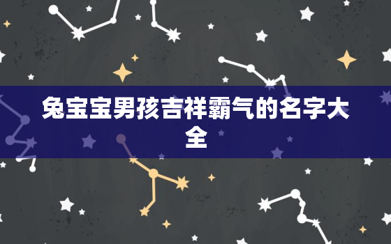 兔宝宝男孩吉祥霸气的名字大全，兔宝宝男孩吉祥霸气的名字大全两个字