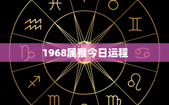 1968属猴今日运程，1968属猴今日运势查询亻