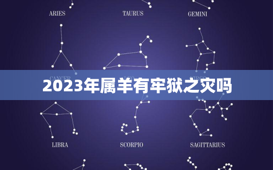 2023年属羊有牢狱之灾吗，2023年属羊好不好