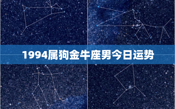 1994属狗金牛座男今日运势，1994属狗金牛座男今日运势运程