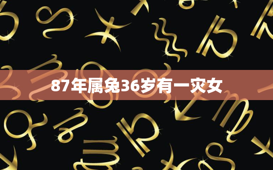 87年属兔36岁有一灾女，87年属兔女人生灾难的年龄