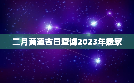 二月黄道吉日查询2023年搬家，2月份黄道吉日2022年搬家