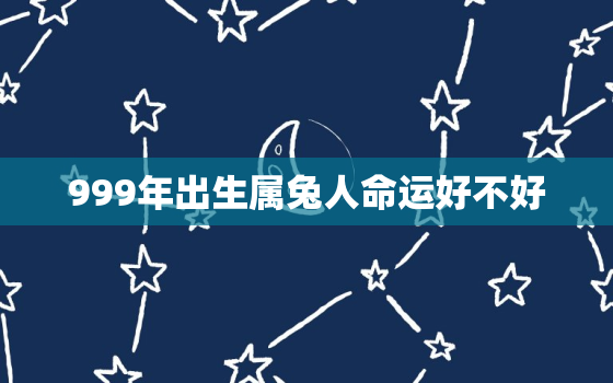 999年出生属兔人命运好不好，999年出生的人什么命