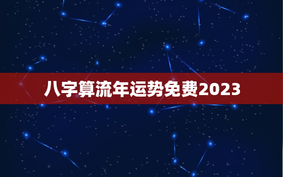 八字算流年运势免费2023，八字算流年运势免费