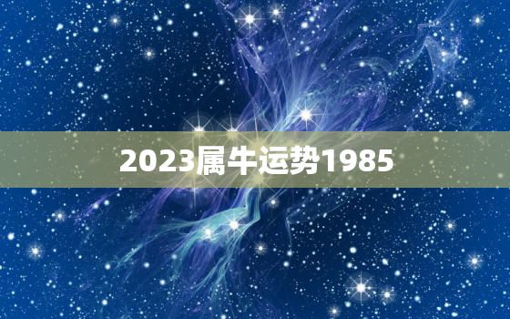 2023属牛运势1985，2023属牛运势1997