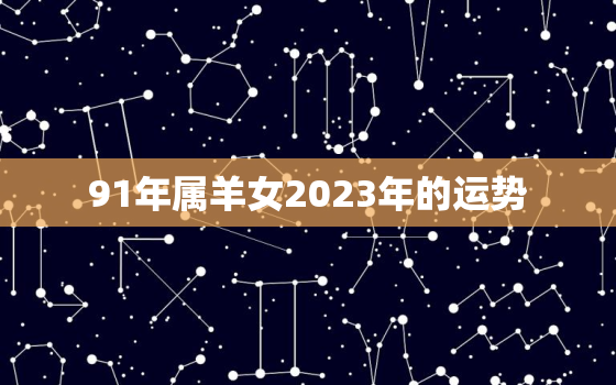 91年属羊女2023年的运势，1991属羊女2023