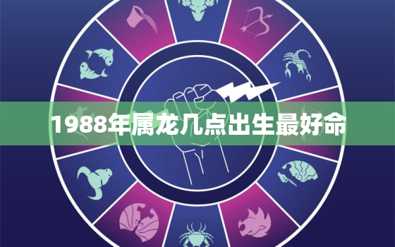 1988年属龙几点出生最好命，1988年属龙的辰时出生是什么命