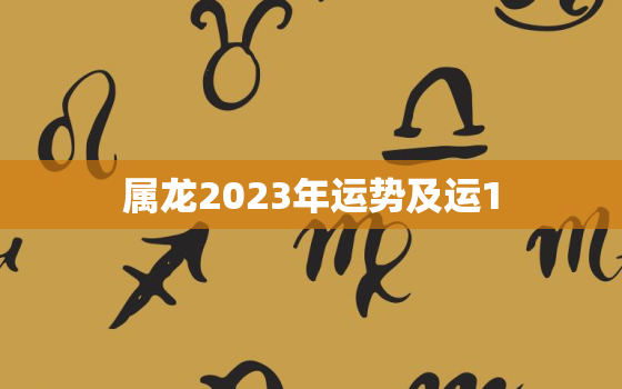 属龙2023年运势及运1，属龙2023年运势及运程男性