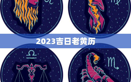 2023吉日老黄历，2023黄历黄道吉日