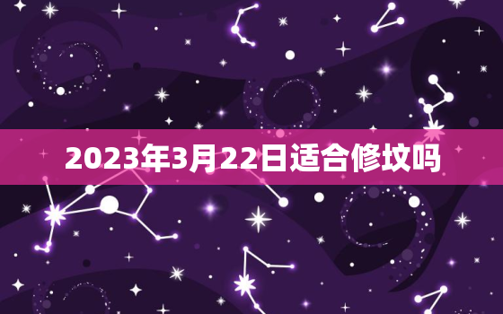 2023年3月22日适合修坟吗，20213月修坟吉日