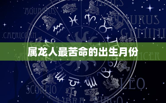 属龙人最苦命的出生月份，属龙最命苦出生日期