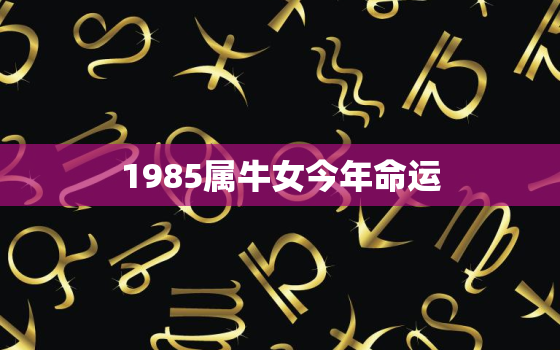 1985属牛女今年命运，1985属牛女2022的命运