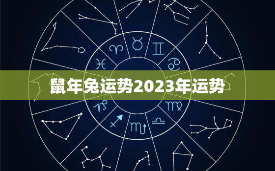 鼠年兔运势2023年运势，属鼠兔年2023年运势