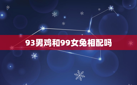 93男鸡和99女兔相配吗，男
兔相差6年一起好吗