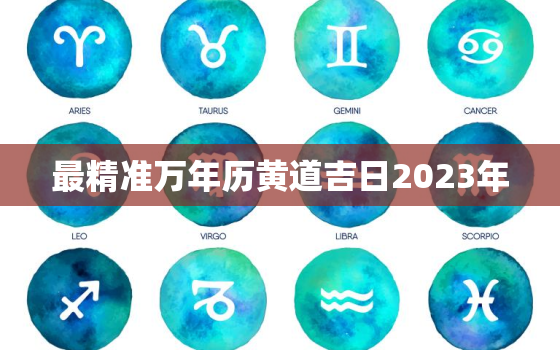 最精准万年历黄道吉日2023年，万年历黄道吉日2o21