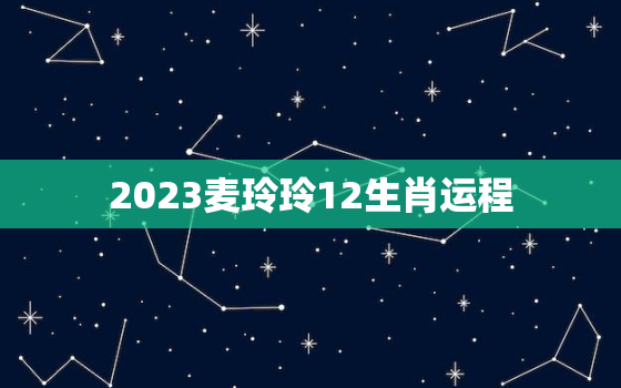 2023麦玲玲12生肖运程，麦玲玲2022年生肖运势