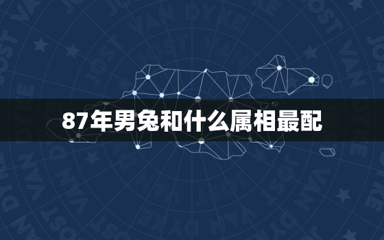 87年男兔和什么属相最配，87年男兔配什么属相最好