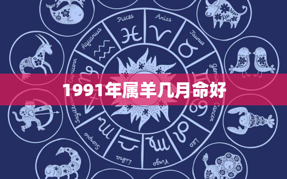 1991年属羊几月命好，1991年属羊几月出生命最好