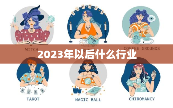 2023年以后什么行业，2023年以后什么行业最好