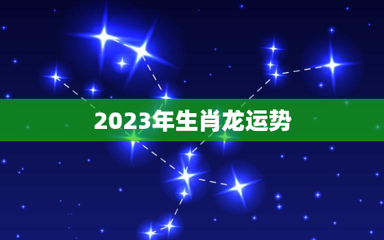 2023年生肖龙运势
，生肖龙2023年运势大全每月