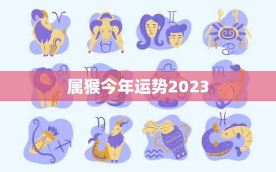 属猴今年运势2023，2022属猴的运势