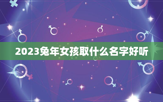 2023兔年女孩取什么名字好听，2023年想要女儿兔宝宝