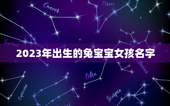 2023年出生的兔宝宝女孩名字，2023年出生的兔宝宝命运怎么样