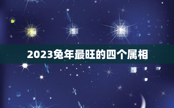 2023兔年最旺的四个属相，2023年兔属什么