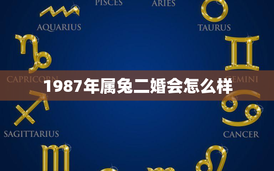 1987年属兔二婚会怎么样，87年属兔二婚命吗