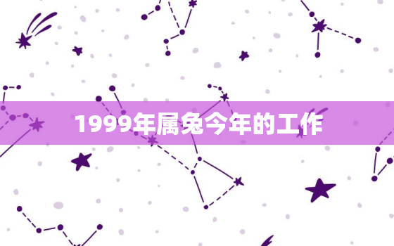 1999年属兔今年的工作，属兔1999年出生今年事业