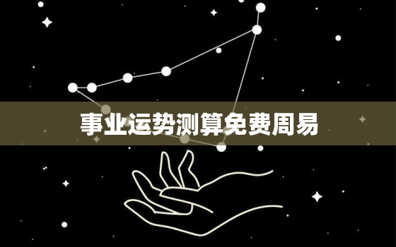 事业运势测算免费周易，事业运势测算免费2021