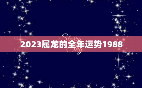 2023属龙的全年运势1988，属龙的人2023年的运势及运程1988女