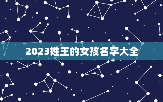 2023姓王的女孩名字大全，2022年王姓女孩取什么名字好