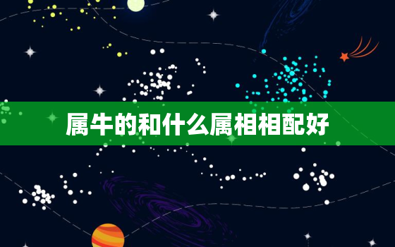 属牛的和什么属相相配好，属牛的和什么属相最相配?