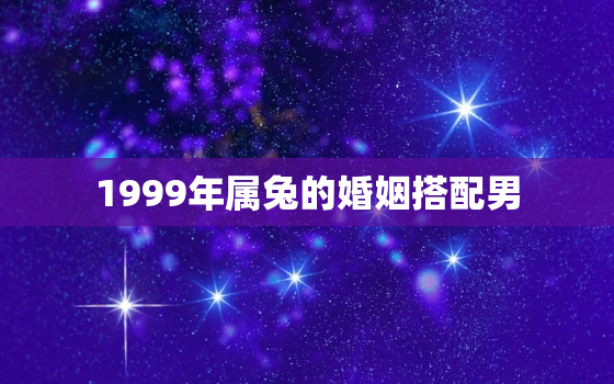 1999年属兔的婚姻搭配男，1999年属兔的婚姻搭配男孩好吗