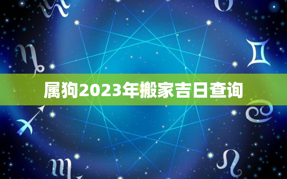 属狗2023年搬家吉日查询，属狗2021年搬家好还是2020年搬家好