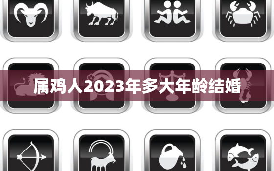 属鸡人2023年多大年龄结婚，生肖鸡2023年