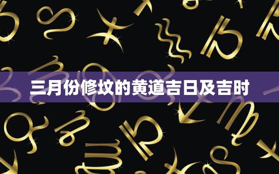 三月份修坟的黄道吉日及吉时，3月份黄道吉日修坟