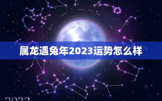 属龙遇兔年2023运势怎么样，属龙人遇兔年运势