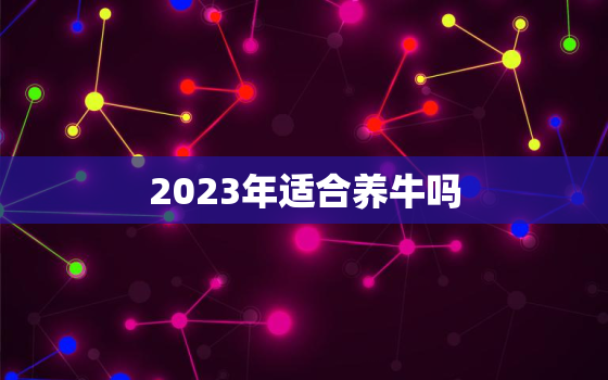 2023年适合养牛吗，2022年养牛能赚钱吗