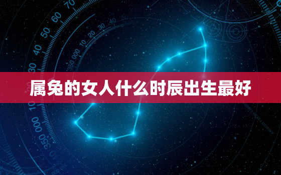 属兔的女人什么时辰出生最好，属兔女的什么时辰出生最好命