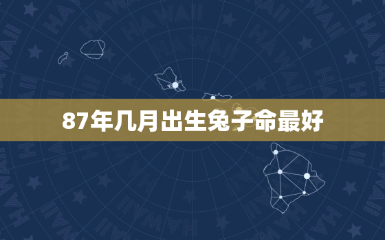 87年几月出生兔子命最好，1987年的兔子几月出生好