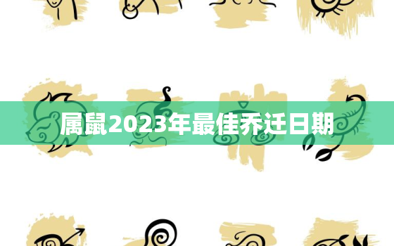 属鼠2023年最佳乔迁日期，属鼠的人在2023年适合结婚吗