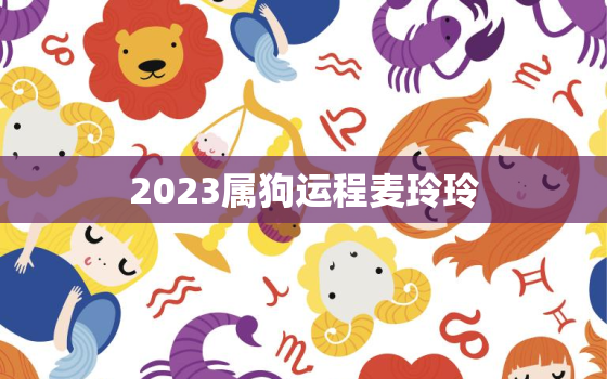 2023属狗运程麦玲玲，属狗2021年运势及运程麦玲玲