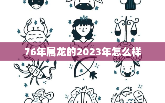 76年属龙的2023年怎么样，76年属龙2023年运势及运程