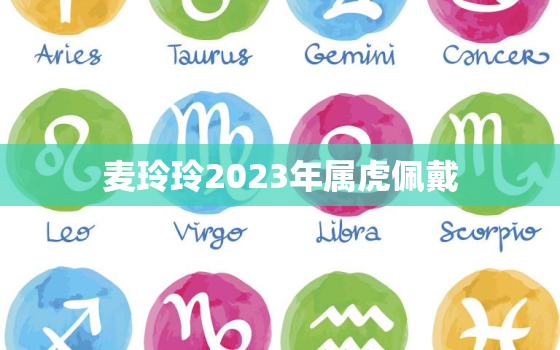 麦玲玲2023年属虎佩戴，麦玲玲2021年属虎佩戴