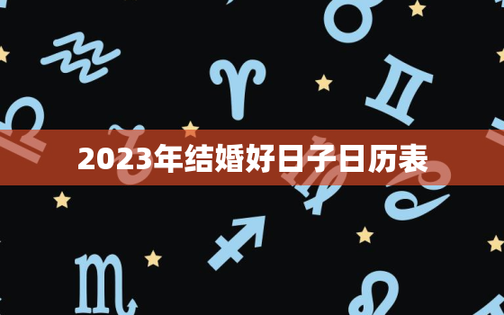 2023年结婚好日子日历表，2023年黄道吉日一览表全年