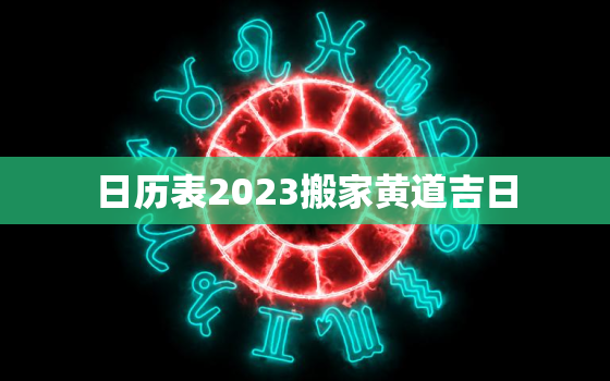 日历表2023搬家黄道吉日，日历2021年搬家黄道吉日